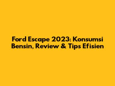 Ford Escape 2023: Konsumsi Bensin, Review & Tips Efisien