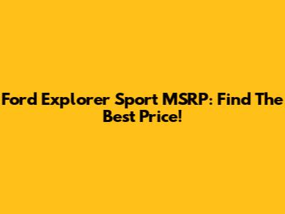 Ford Explorer Sport MSRP: Find The Best Price!