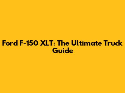 Ford F-150 XLT: The Ultimate Truck Guide
