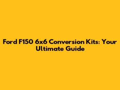 Ford F150 6x6 Conversion Kits: Your Ultimate Guide