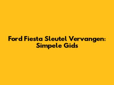 Ford Fiesta Sleutel Vervangen: Simpele Gids