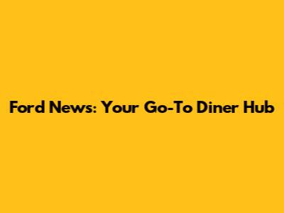 Ford News: Your Go-To Diner Hub