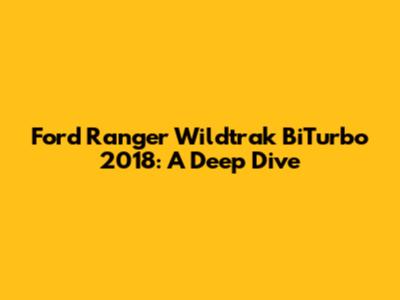 Ford Ranger Wildtrak BiTurbo 2018: A Deep Dive