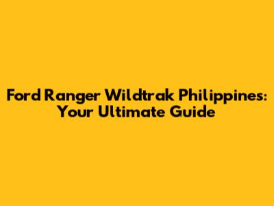 Ford Ranger Wildtrak Philippines: Your Ultimate Guide
