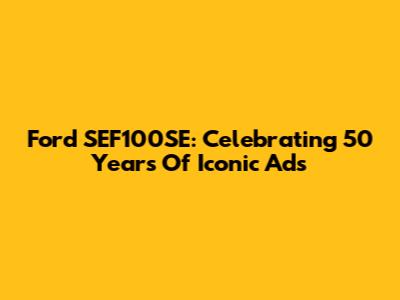 Ford SEF100SE: Celebrating 50 Years Of Iconic Ads