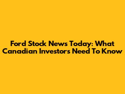 Ford Stock News Today: What Canadian Investors Need To Know