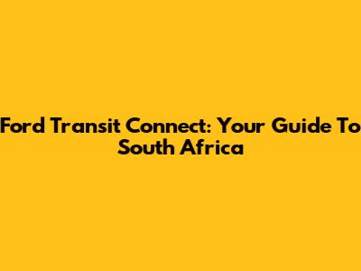 Ford Transit Connect: Your Guide To South Africa