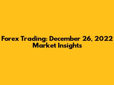 Forex Trading: December 26, 2022 Market Insights
