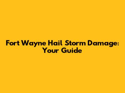 Fort Wayne Hail Storm Damage: Your Guide