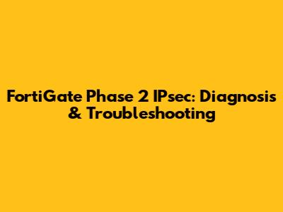 FortiGate Phase 2 IPsec: Diagnosis & Troubleshooting