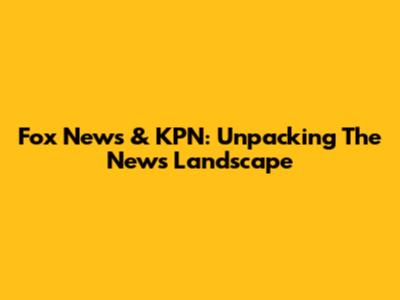 Fox News & KPN: Unpacking The News Landscape