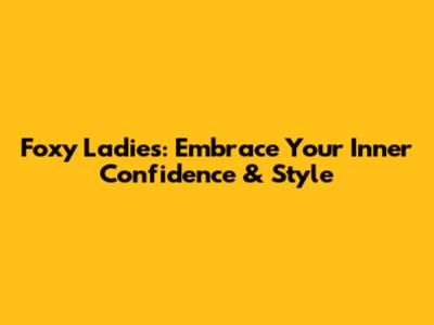 Foxy Ladies: Embrace Your Inner Confidence & Style