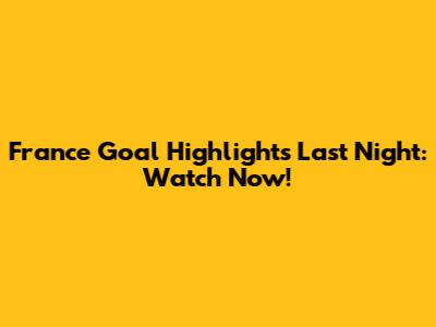 France Goal Highlights Last Night: Watch Now!