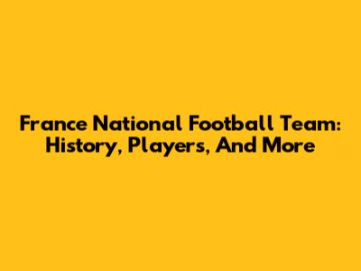 France National Football Team: History, Players, And More