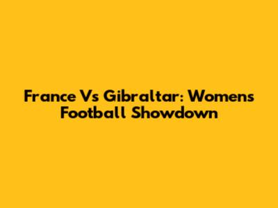 France Vs Gibraltar: Women's Football Showdown