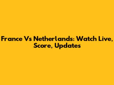 France Vs Netherlands: Watch Live, Score, Updates