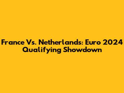 France Vs. Netherlands: Euro 2024 Qualifying Showdown