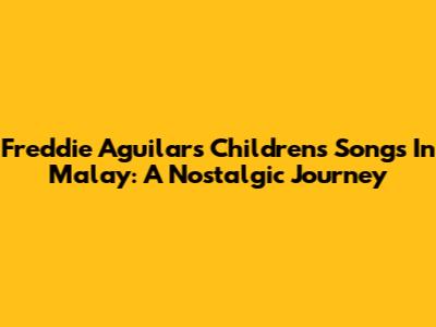 Freddie Aguilar's Children's Songs In Malay: A Nostalgic Journey