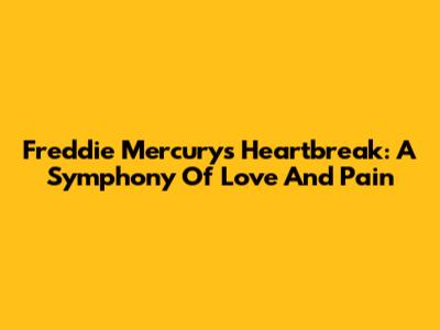 Freddie Mercury's Heartbreak: A Symphony Of Love And Pain