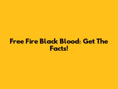 Free Fire Black Blood: Get The Facts!