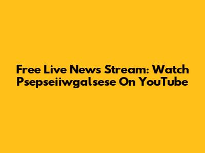 Free Live News Stream: Watch Psepseiiwgalsese On YouTube