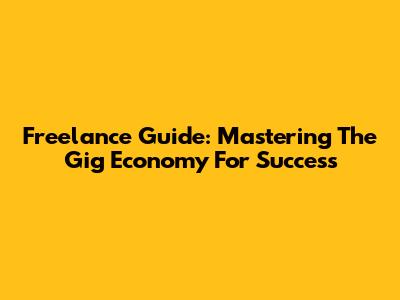 Freelance Guide: Mastering The Gig Economy For Success