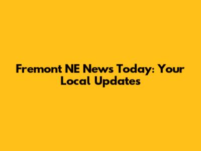 Fremont NE News Today: Your Local Updates