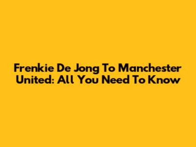 Frenkie De Jong To Manchester United: All You Need To Know
