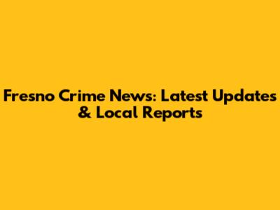 Fresno Crime News: Latest Updates & Local Reports