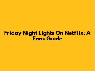 Friday Night Lights On Netflix: A Fan's Guide