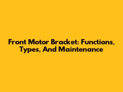 Front Motor Bracket: Functions, Types, And Maintenance