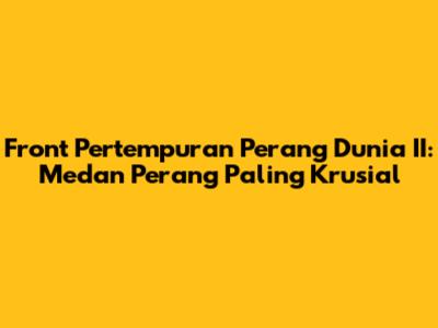 Front Pertempuran Perang Dunia II: Medan Perang Paling Krusial