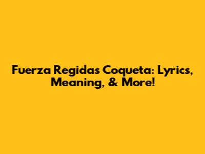 Fuerza Regida's "Coqueta": Lyrics, Meaning, & More!