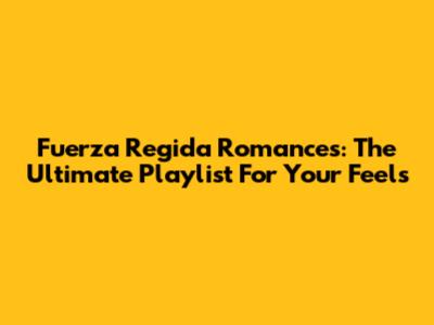 Fuerza Regida Romances: The Ultimate Playlist For Your Feels