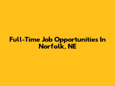 Full-Time Job Opportunities In Norfolk, NE