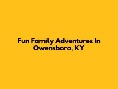 Fun Family Adventures In Owensboro, KY