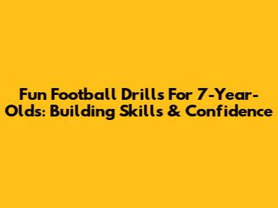 Fun Football Drills For 7-Year-Olds: Building Skills & Confidence