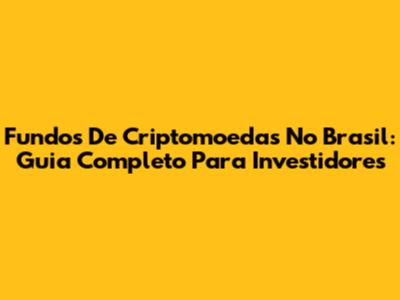 Fundos De Criptomoedas No Brasil: Guia Completo Para Investidores