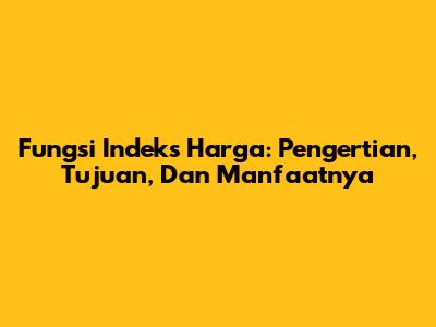 Fungsi Indeks Harga: Pengertian, Tujuan, Dan Manfaatnya