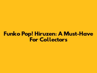 Funko Pop! Hiruzen: A Must-Have For Collectors