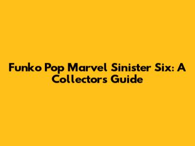 Funko Pop Marvel Sinister Six: A Collector's Guide