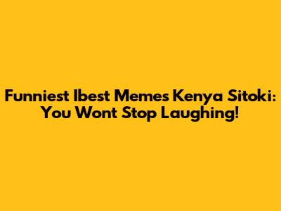Funniest Ibest Memes Kenya Sitoki: You Won't Stop Laughing!
