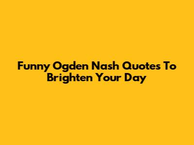 Funny Ogden Nash Quotes To Brighten Your Day