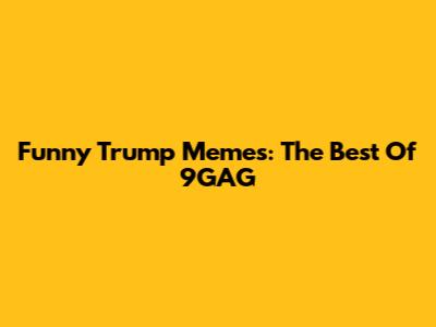 Funny Trump Memes: The Best Of 9GAG