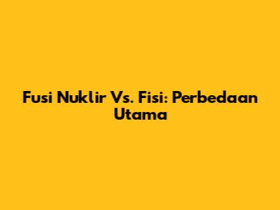 Fusi Nuklir Vs. Fisi: Perbedaan Utama