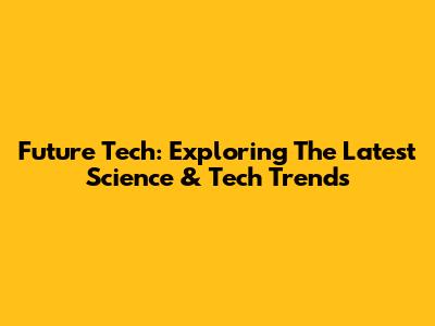 Future Tech: Exploring The Latest Science & Tech Trends
