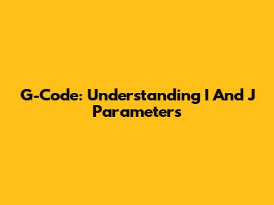G-Code: Understanding I And J Parameters