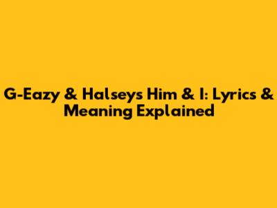 G-Eazy & Halsey's 'Him & I': Lyrics & Meaning Explained