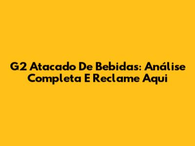 G2 Atacado De Bebidas: Análise Completa E Reclame Aqui