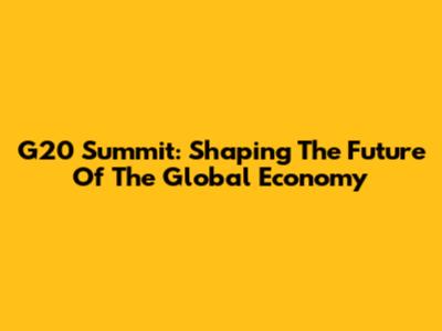 G20 Summit: Shaping The Future Of The Global Economy
